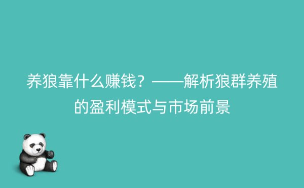 养狼靠什么赚钱？——解析狼群养殖的盈利模式与市场前景