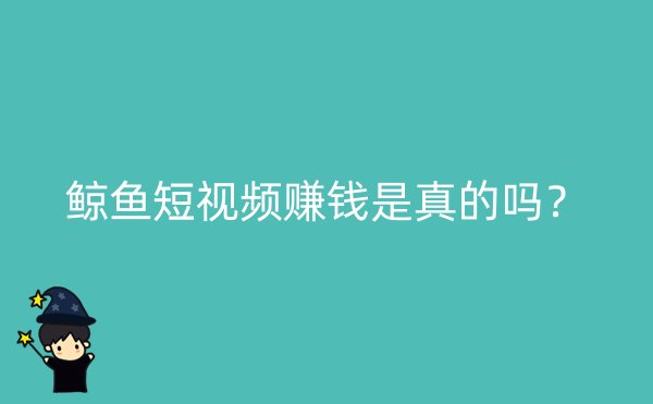 鲸鱼短视频赚钱是真的吗？