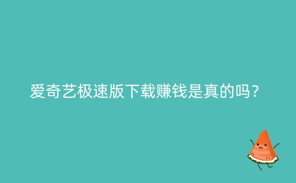 爱奇艺极速版下载赚钱是真的吗？