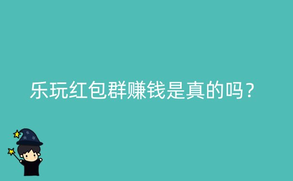 乐玩红包群赚钱是真的吗？