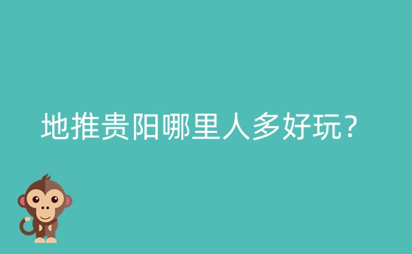 地推贵阳哪里人多好玩？