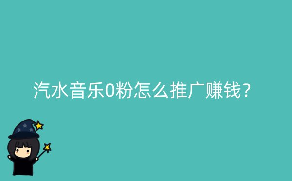 汽水音乐0粉怎么推广赚钱？