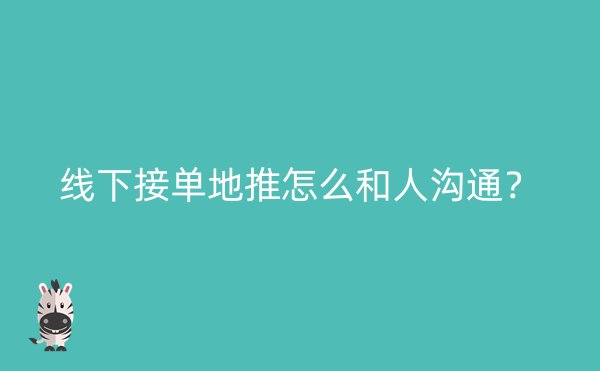 线下接单地推怎么和人沟通？