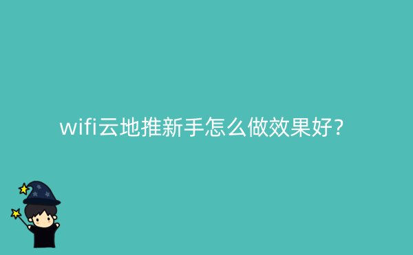 wifi云地推新手怎么做效果好？