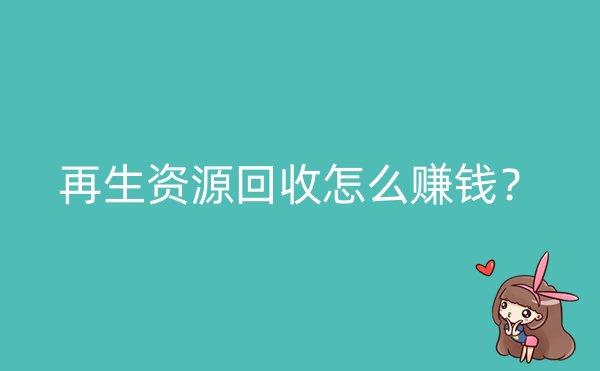 再生资源回收怎么赚钱？