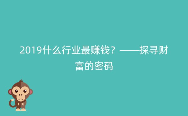 2019什么行业最赚钱？——探寻财富的密码