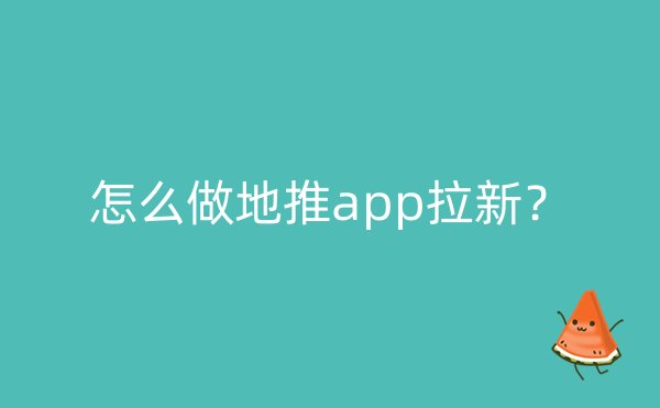 怎么做地推app拉新？