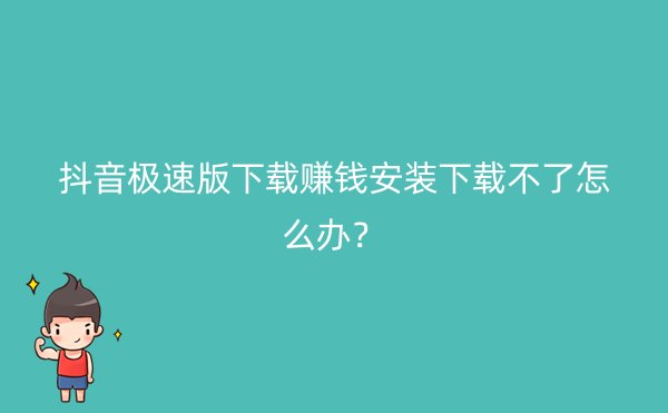 抖音极速版下载赚钱安装下载不了怎么办？