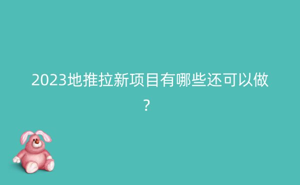 2023地推拉新项目有哪些还可以做？