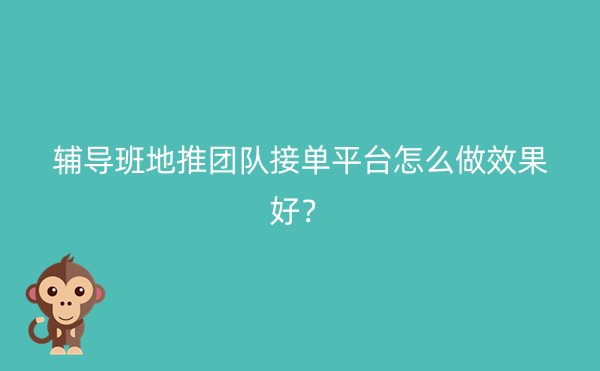 辅导班地推团队接单平台怎么做效果好？