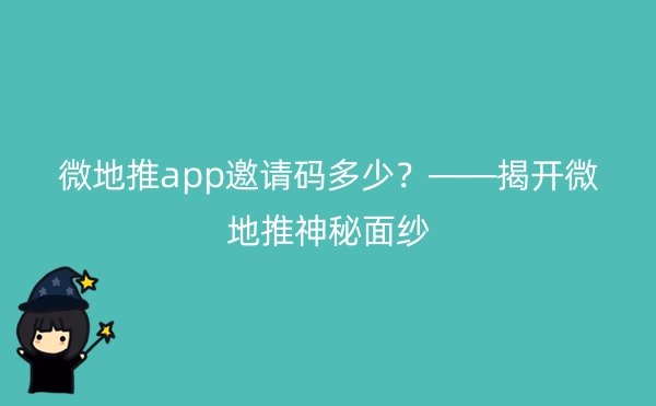 微地推app邀请码多少？——揭开微地推神秘面纱