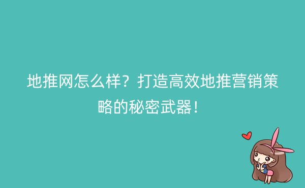 地推网怎么样？打造高效地推营销策略的秘密武器！