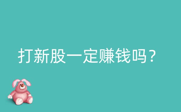 打新股一定赚钱吗？