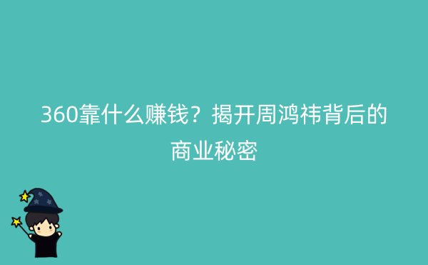 360靠什么赚钱？揭开周鸿祎背后的商业秘密