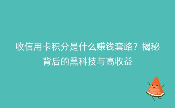 收信用卡积分是什么赚钱套路？揭秘背后的黑科技与高收益