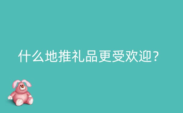 什么地推礼品更受欢迎？