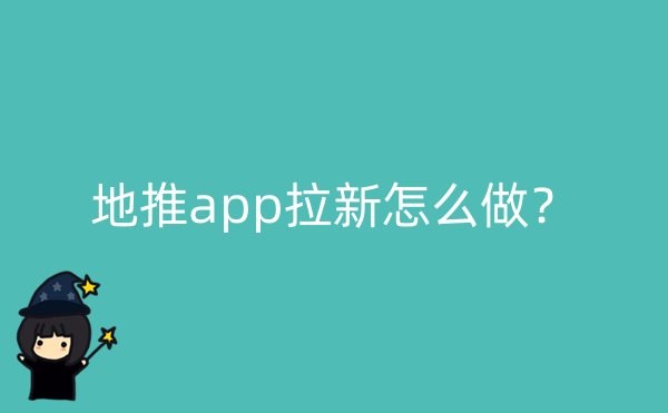 地推app拉新怎么做？