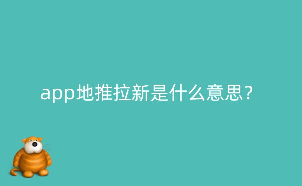 app地推拉新是什么意思？