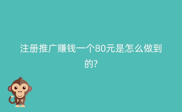 注册推广赚钱一个80元是怎么做到的?