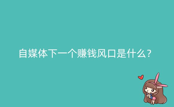 自媒体下一个赚钱风口是什么？