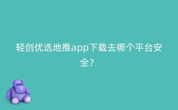 轻创优选地推app下载去哪个平台安全？