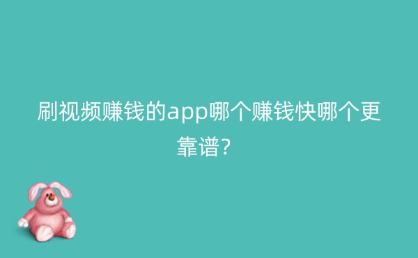 刷视频赚钱的app哪个赚钱快哪个更靠谱？