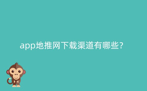 app地推网下载渠道有哪些？