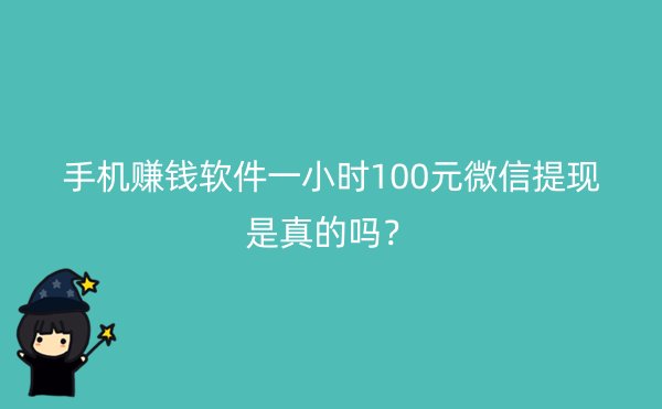 手机赚钱软件一小时100元微信提现是真的吗？