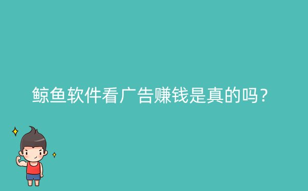 鲸鱼软件看广告赚钱是真的吗？