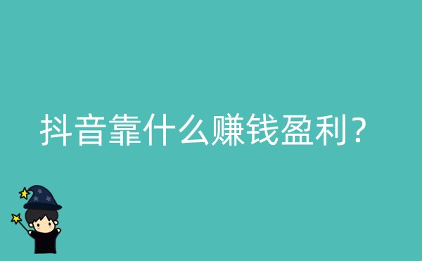 抖音靠什么赚钱盈利？