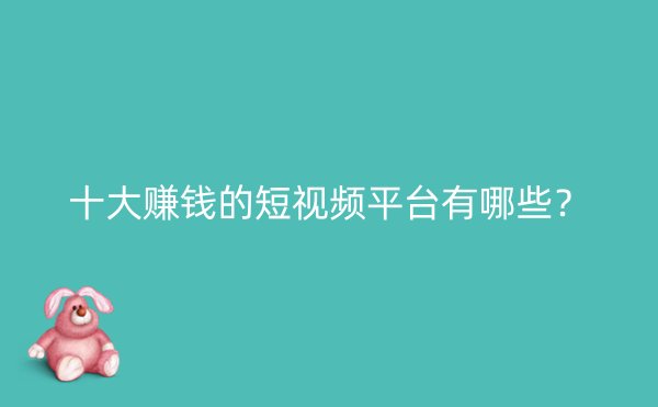 十大赚钱的短视频平台有哪些？