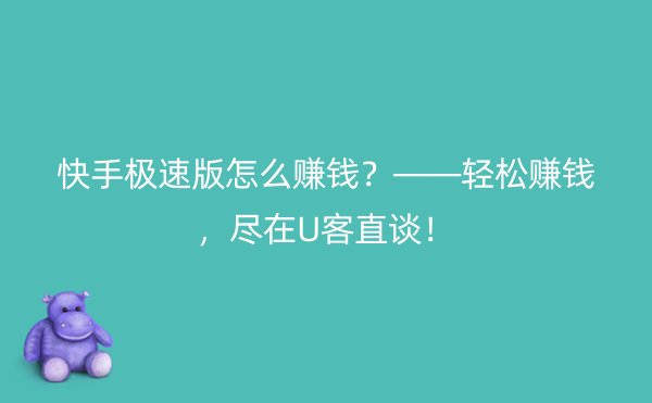 快手极速版怎么赚钱？——轻松赚钱，尽在U客直谈！