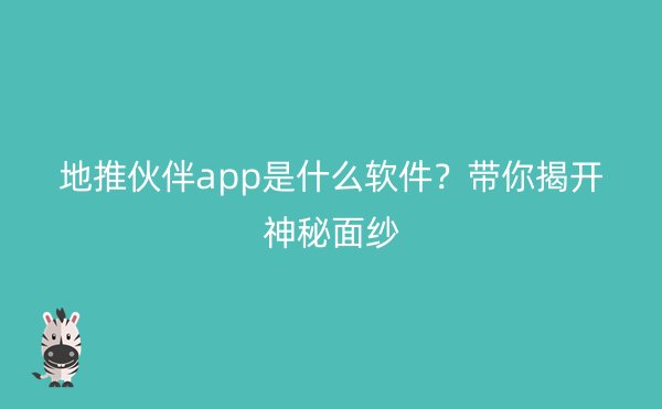 地推伙伴app是什么软件？带你揭开神秘面纱