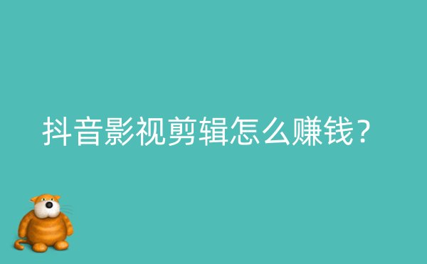 抖音影视剪辑怎么赚钱？