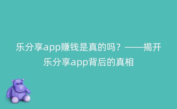 乐分享app赚钱是真的吗？——揭开乐分享app背后的真相