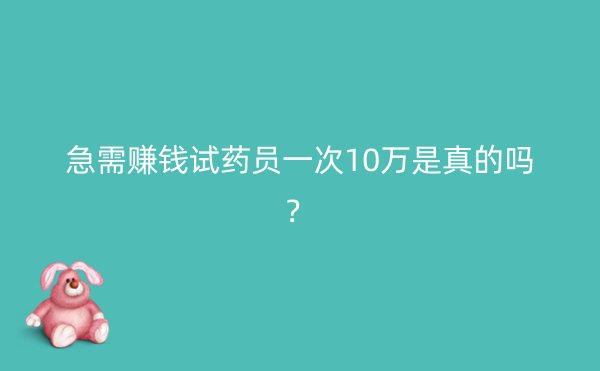 急需赚钱试药员一次10万是真的吗？