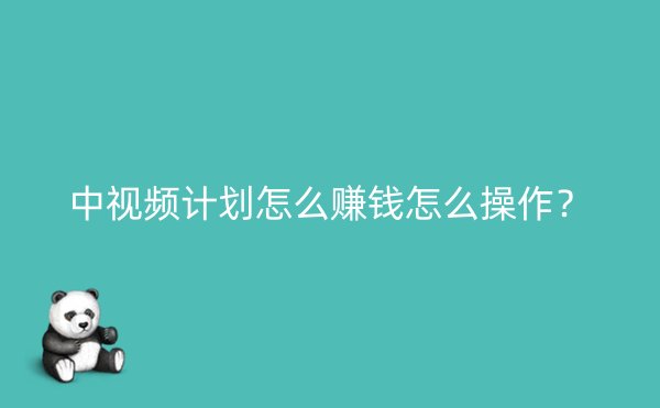 中视频计划怎么赚钱怎么操作？