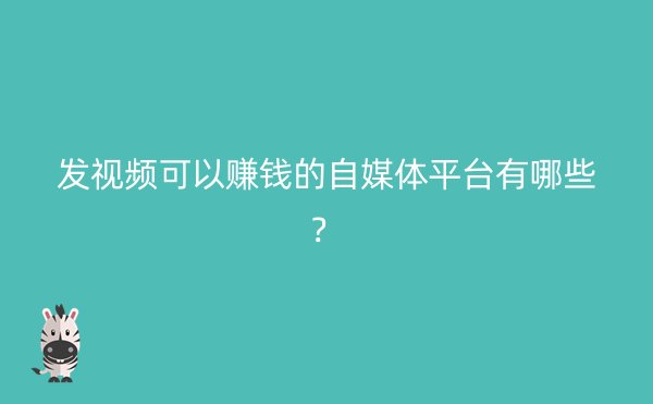 发视频可以赚钱的自媒体平台有哪些？