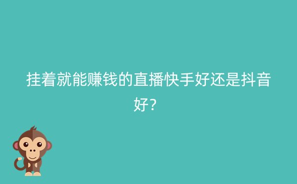 挂着就能赚钱的直播快手好还是抖音好？