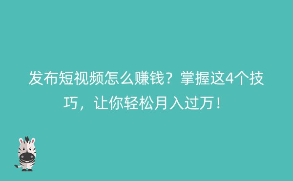 发布短视频怎么赚钱？掌握这4个技巧，让你轻松月入过万！