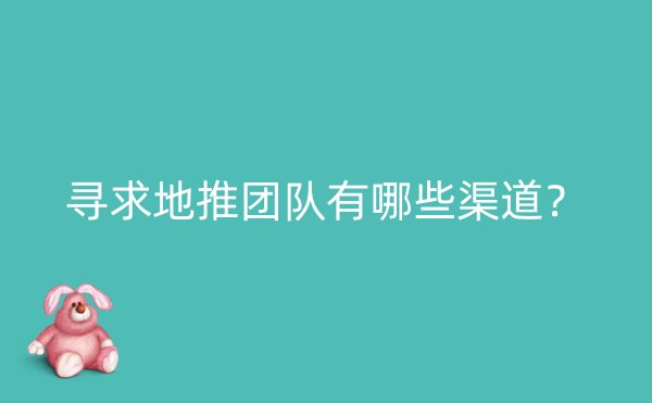 寻求地推团队有哪些渠道？