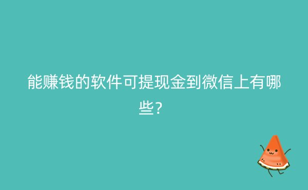 能赚钱的软件可提现金到微信上有哪些？