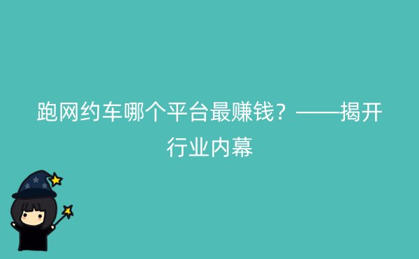 跑网约车哪个平台最赚钱？——揭开行业内幕