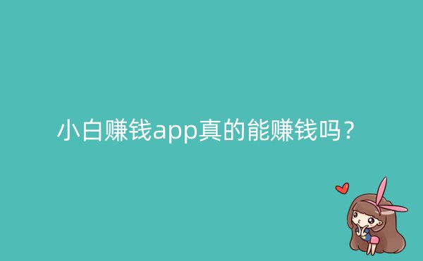 小白赚钱app真的能赚钱吗？