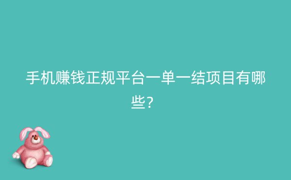 手机赚钱正规平台一单一结项目有哪些？