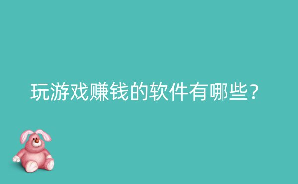 玩游戏赚钱的软件有哪些？