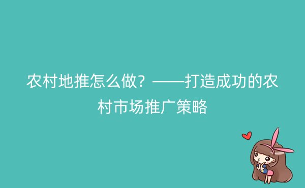 农村地推怎么做？——打造成功的农村市场推广策略