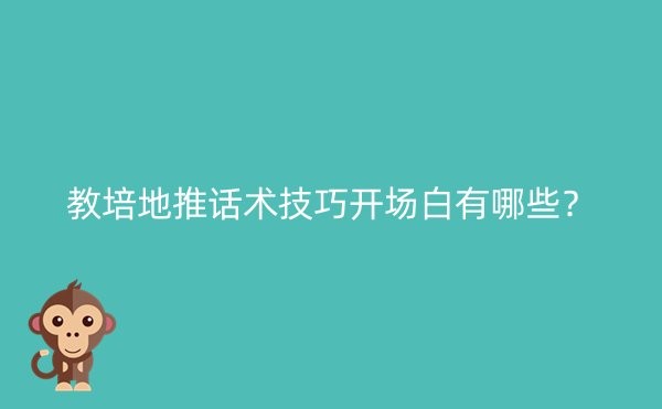 教培地推话术技巧开场白有哪些？