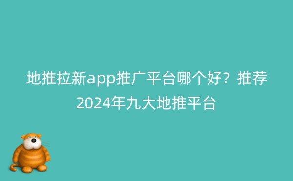 地推拉新app推广平台哪个好？推荐2024年九大地推平台