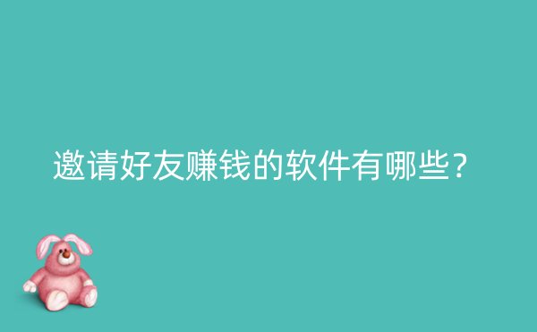 邀请好友赚钱的软件有哪些？